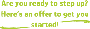 Are you ready to step up? Here’s an offer to get you started! d d